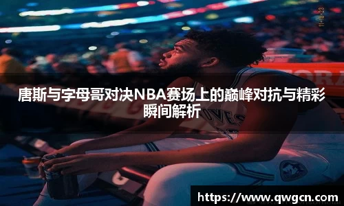 唐斯与字母哥对决NBA赛场上的巅峰对抗与精彩瞬间解析