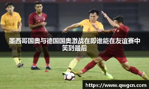 墨西哥国奥与德国国奥激战在即谁能在友谊赛中笑到最后