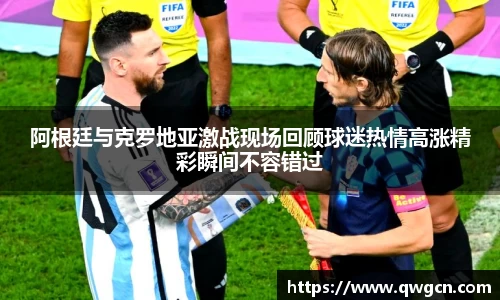 阿根廷与克罗地亚激战现场回顾球迷热情高涨精彩瞬间不容错过