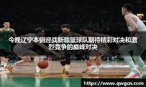今晚辽宁本钢迎战新疆篮球队期待精彩对决和激烈竞争的巅峰对决