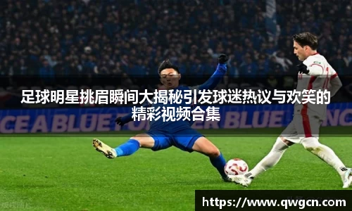 足球明星挑眉瞬间大揭秘引发球迷热议与欢笑的精彩视频合集