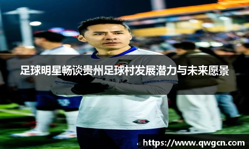 足球明星畅谈贵州足球村发展潜力与未来愿景