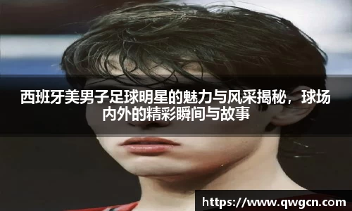 西班牙美男子足球明星的魅力与风采揭秘，球场内外的精彩瞬间与故事