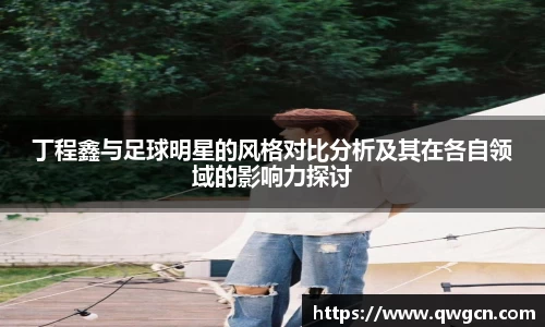 丁程鑫与足球明星的风格对比分析及其在各自领域的影响力探讨