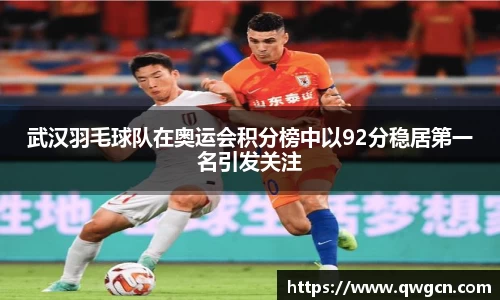 武汉羽毛球队在奥运会积分榜中以92分稳居第一名引发关注